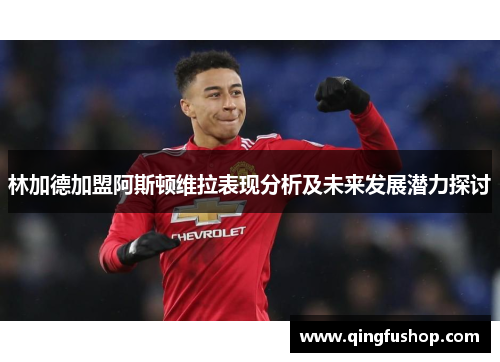 林加德加盟阿斯顿维拉表现分析及未来发展潜力探讨