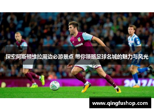 探索阿斯顿维拉周边必游景点 带你领略足球名城的魅力与风光