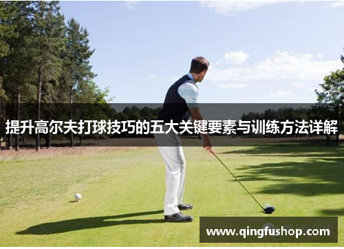 提升高尔夫打球技巧的五大关键要素与训练方法详解