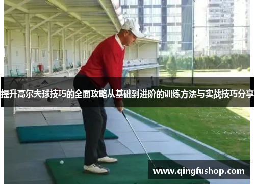 提升高尔夫球技巧的全面攻略从基础到进阶的训练方法与实战技巧分享