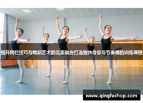 提升跨栏技巧与舞蹈艺术的完美融合打造独特身姿与节奏感的训练课程