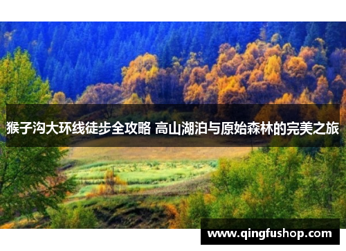 猴子沟大环线徒步全攻略 高山湖泊与原始森林的完美之旅