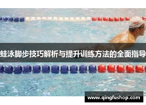 蛙泳脚步技巧解析与提升训练方法的全面指导