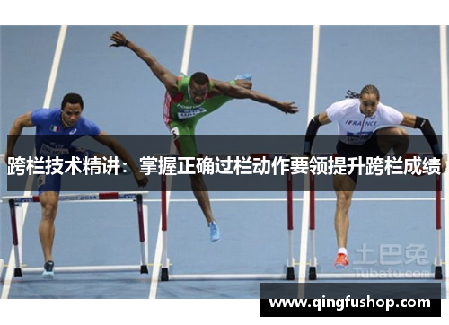 跨栏技术精讲：掌握正确过栏动作要领提升跨栏成绩
