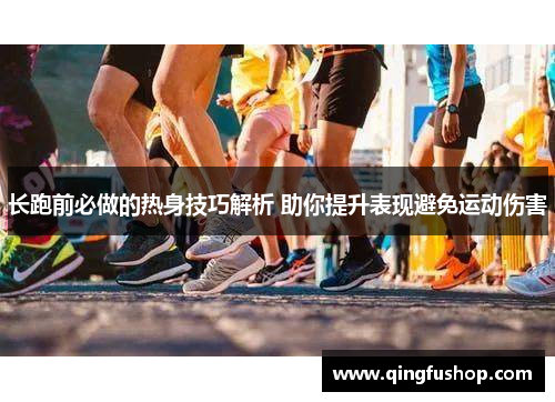 长跑前必做的热身技巧解析 助你提升表现避免运动伤害